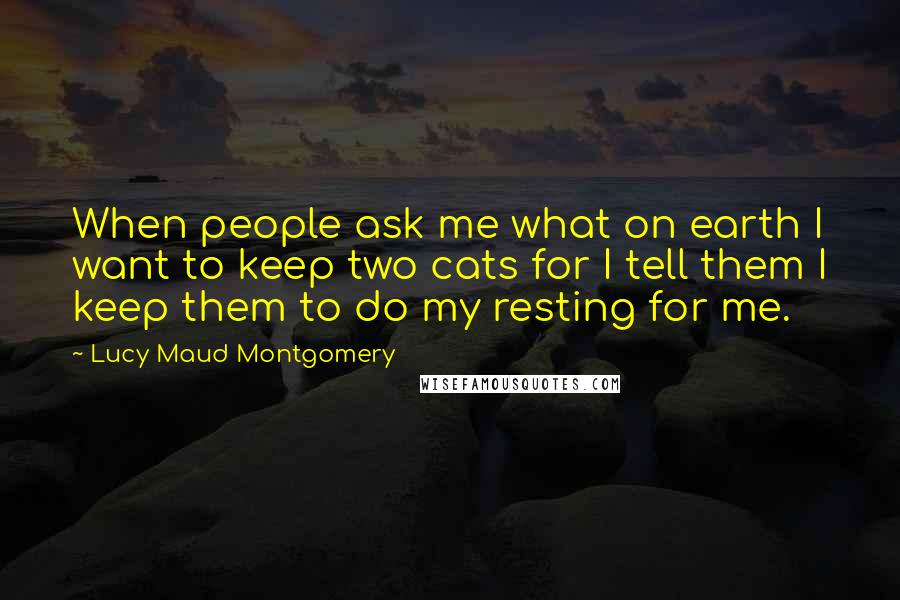 Lucy Maud Montgomery Quotes: When people ask me what on earth I want to keep two cats for I tell them I keep them to do my resting for me.