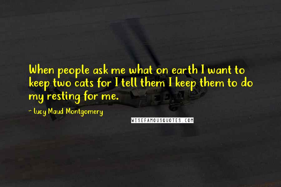 Lucy Maud Montgomery Quotes: When people ask me what on earth I want to keep two cats for I tell them I keep them to do my resting for me.