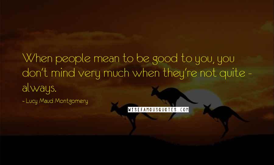 Lucy Maud Montgomery Quotes: When people mean to be good to you, you don't mind very much when they're not quite - always.