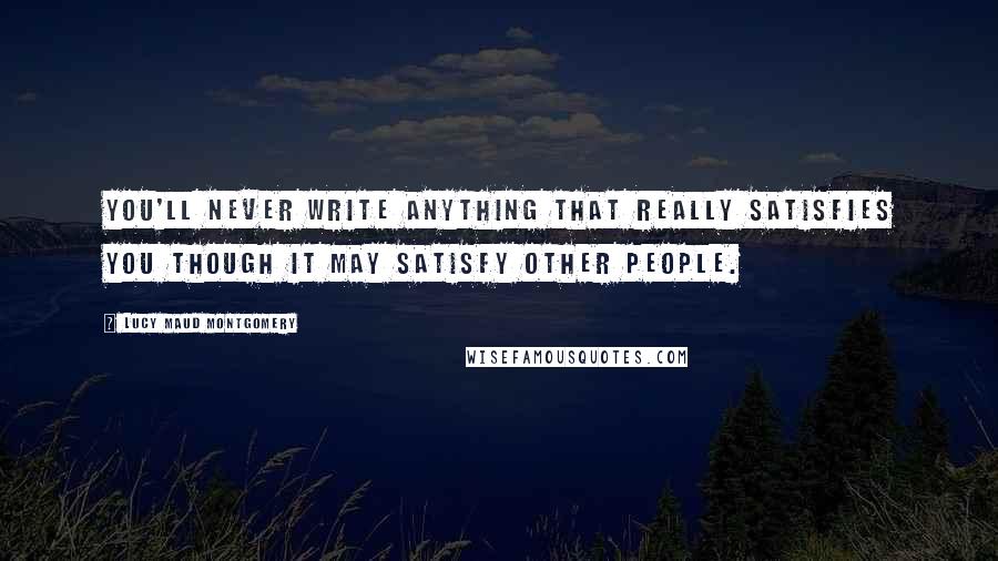 Lucy Maud Montgomery Quotes: You'll never write anything that really satisfies you though it may satisfy other people.