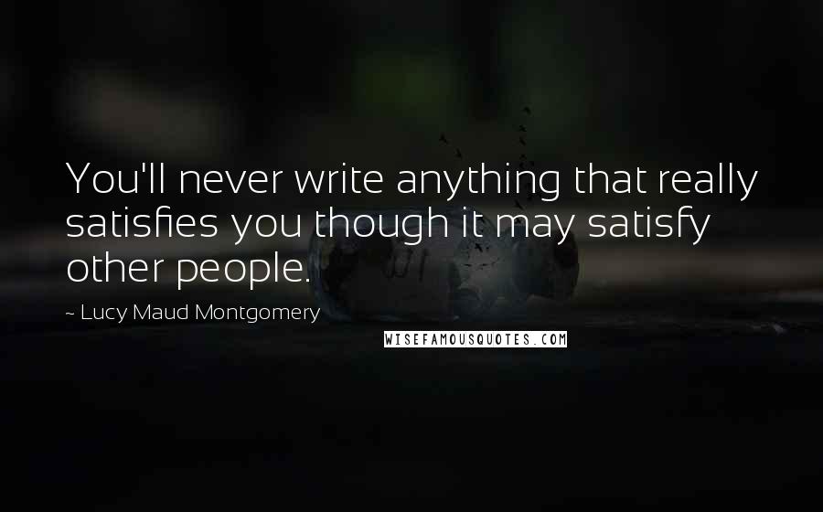 Lucy Maud Montgomery Quotes: You'll never write anything that really satisfies you though it may satisfy other people.