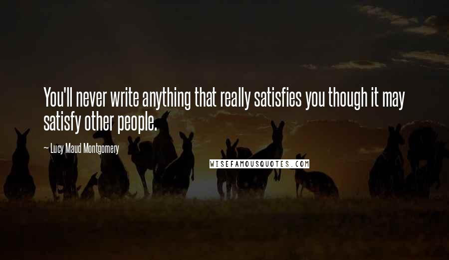 Lucy Maud Montgomery Quotes: You'll never write anything that really satisfies you though it may satisfy other people.