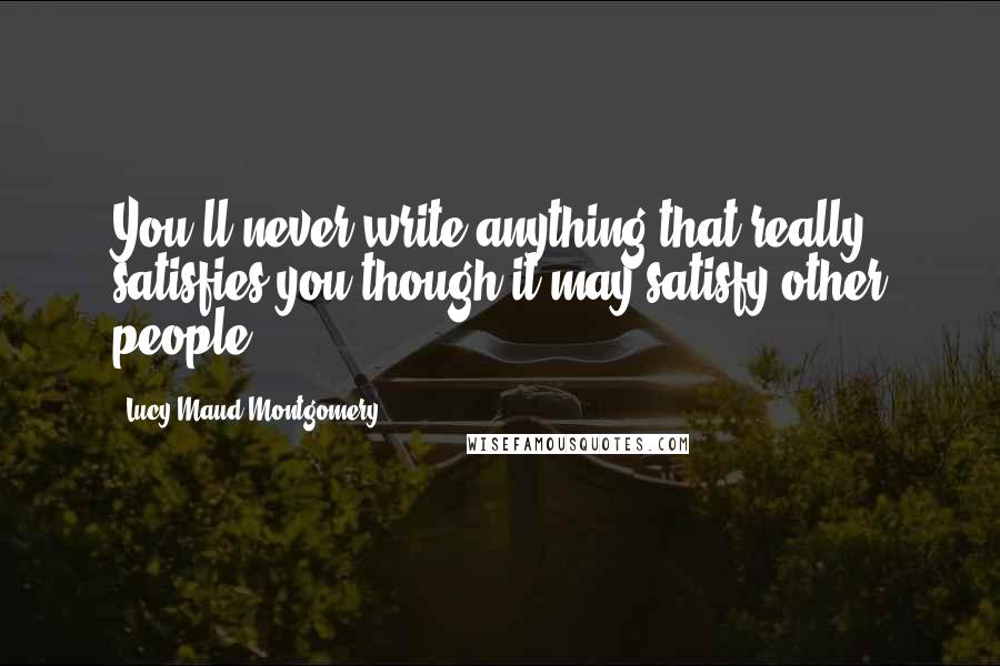 Lucy Maud Montgomery Quotes: You'll never write anything that really satisfies you though it may satisfy other people.