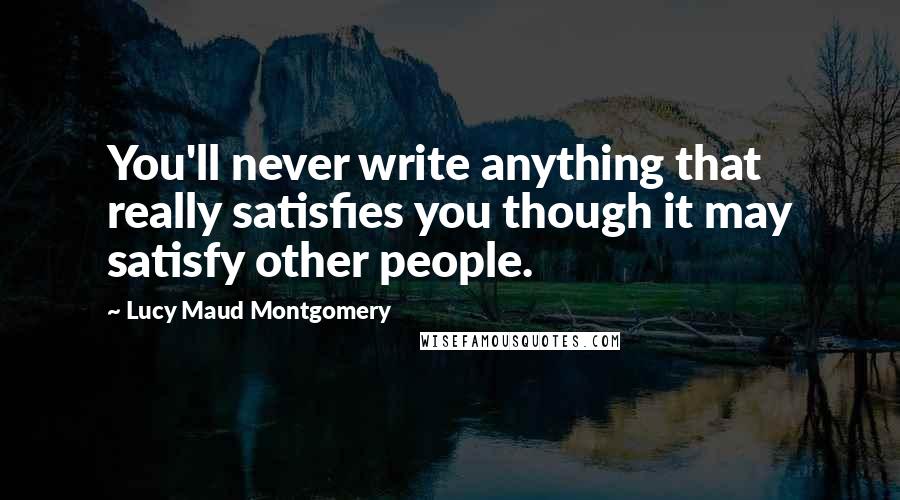 Lucy Maud Montgomery Quotes: You'll never write anything that really satisfies you though it may satisfy other people.