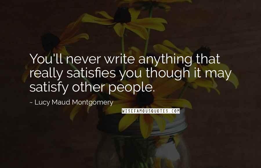 Lucy Maud Montgomery Quotes: You'll never write anything that really satisfies you though it may satisfy other people.