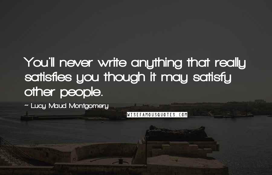 Lucy Maud Montgomery Quotes: You'll never write anything that really satisfies you though it may satisfy other people.