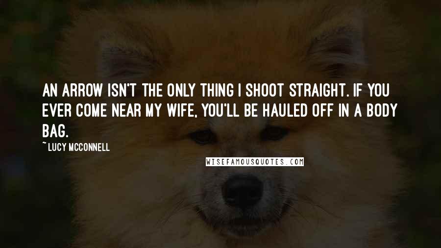 Lucy McConnell Quotes: An arrow isn't the only thing I shoot straight. If you ever come near my wife, you'll be hauled off in a body bag.