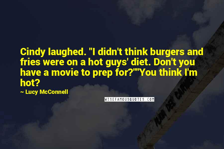 Lucy McConnell Quotes: Cindy laughed. "I didn't think burgers and fries were on a hot guys' diet. Don't you have a movie to prep for?""You think I'm hot?