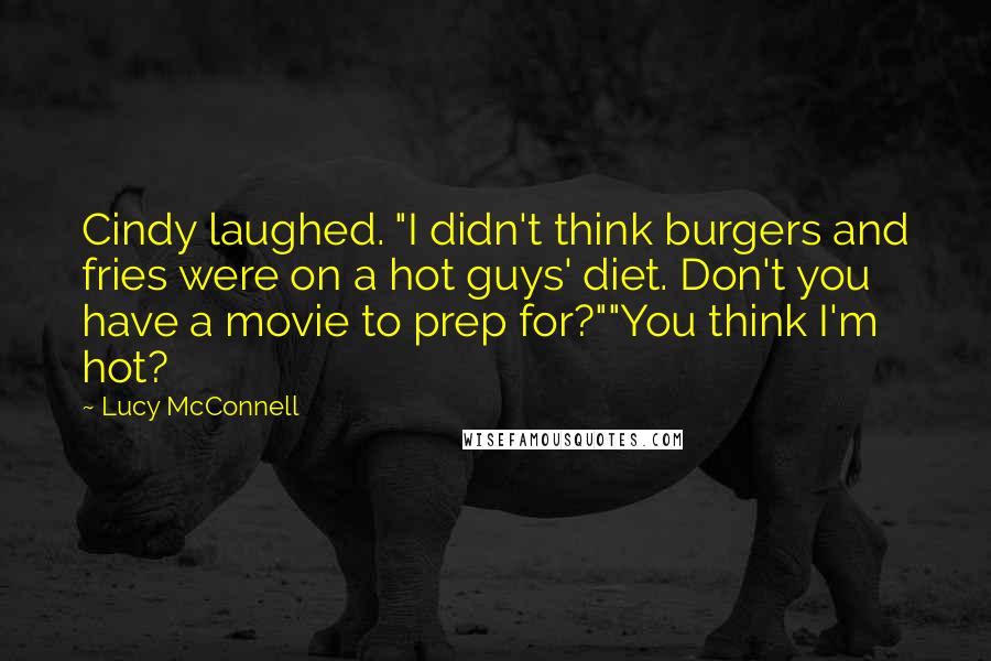 Lucy McConnell Quotes: Cindy laughed. "I didn't think burgers and fries were on a hot guys' diet. Don't you have a movie to prep for?""You think I'm hot?