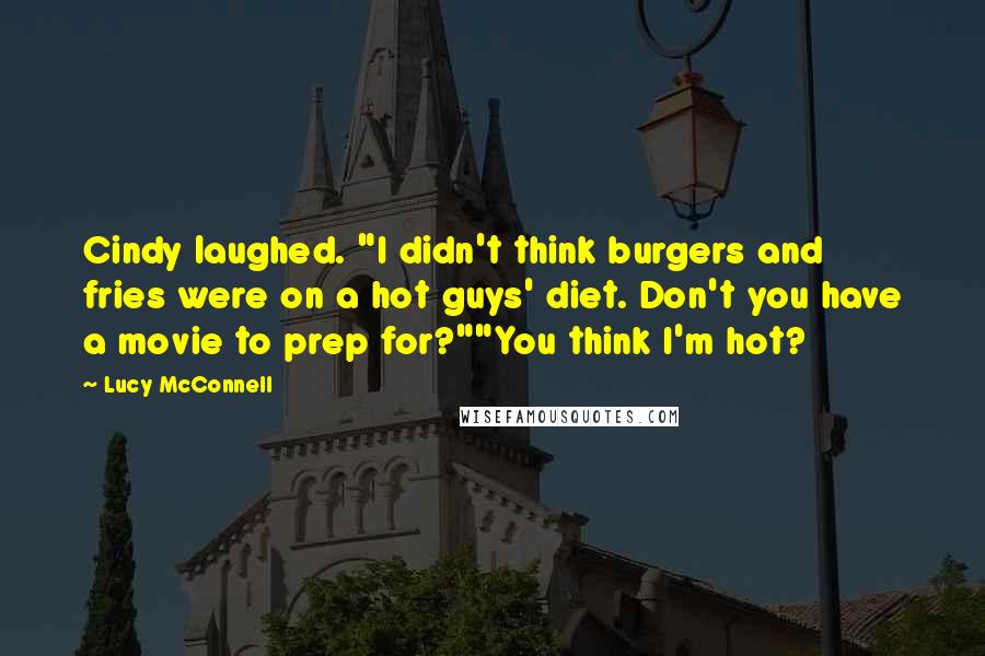 Lucy McConnell Quotes: Cindy laughed. "I didn't think burgers and fries were on a hot guys' diet. Don't you have a movie to prep for?""You think I'm hot?