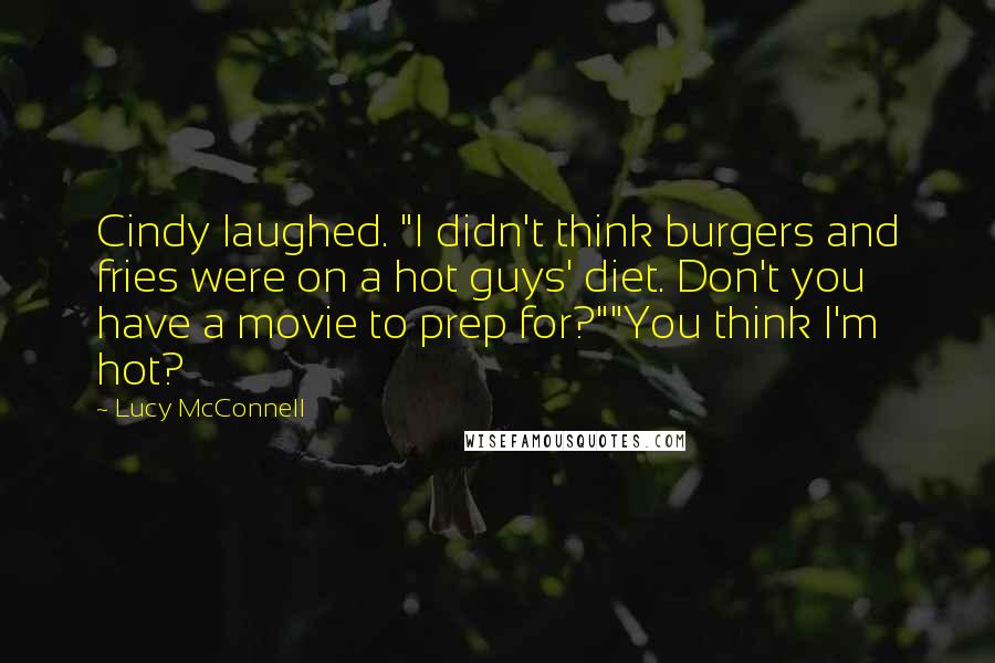 Lucy McConnell Quotes: Cindy laughed. "I didn't think burgers and fries were on a hot guys' diet. Don't you have a movie to prep for?""You think I'm hot?