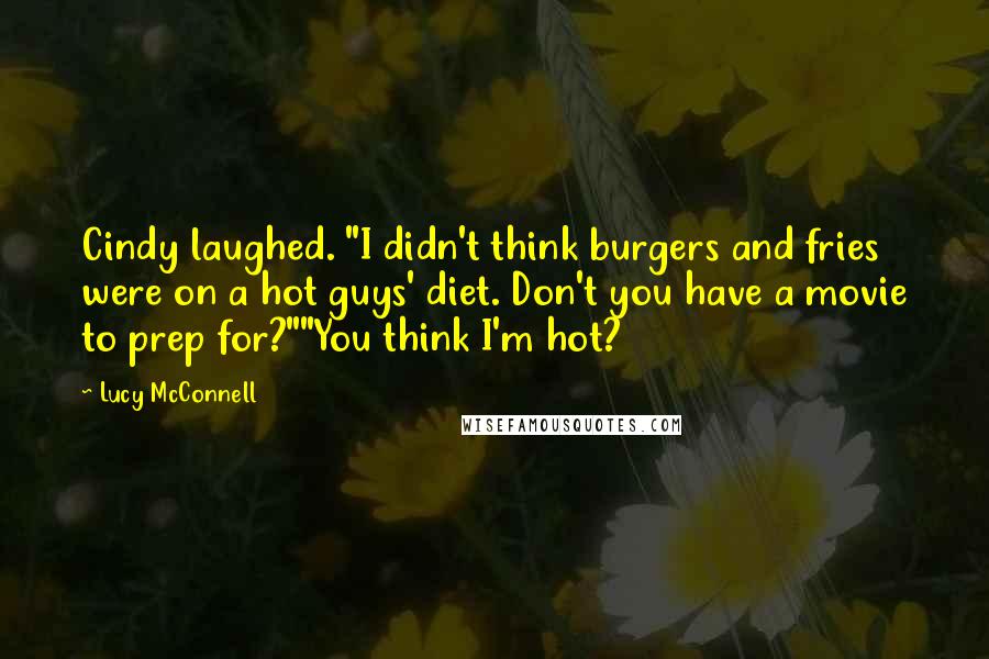 Lucy McConnell Quotes: Cindy laughed. "I didn't think burgers and fries were on a hot guys' diet. Don't you have a movie to prep for?""You think I'm hot?