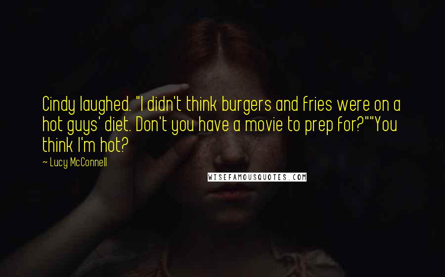 Lucy McConnell Quotes: Cindy laughed. "I didn't think burgers and fries were on a hot guys' diet. Don't you have a movie to prep for?""You think I'm hot?