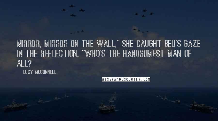 Lucy McConnell Quotes: Mirror, mirror on the wall," She caught Beu's gaze in the reflection. "Who's the handsomest man of all?