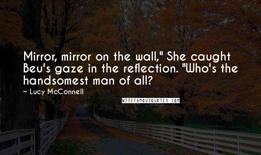 Lucy McConnell Quotes: Mirror, mirror on the wall," She caught Beu's gaze in the reflection. "Who's the handsomest man of all?