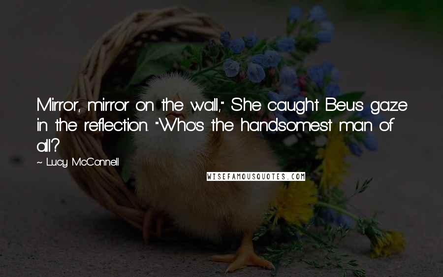 Lucy McConnell Quotes: Mirror, mirror on the wall," She caught Beu's gaze in the reflection. "Who's the handsomest man of all?