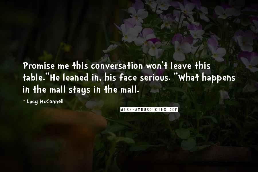 Lucy McConnell Quotes: Promise me this conversation won't leave this table."He leaned in, his face serious. "What happens in the mall stays in the mall.