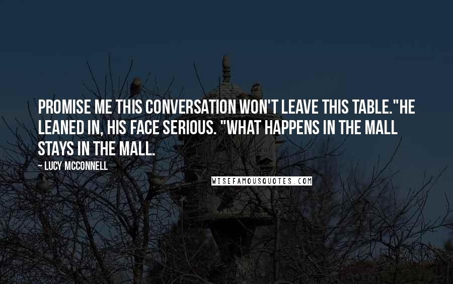 Lucy McConnell Quotes: Promise me this conversation won't leave this table."He leaned in, his face serious. "What happens in the mall stays in the mall.