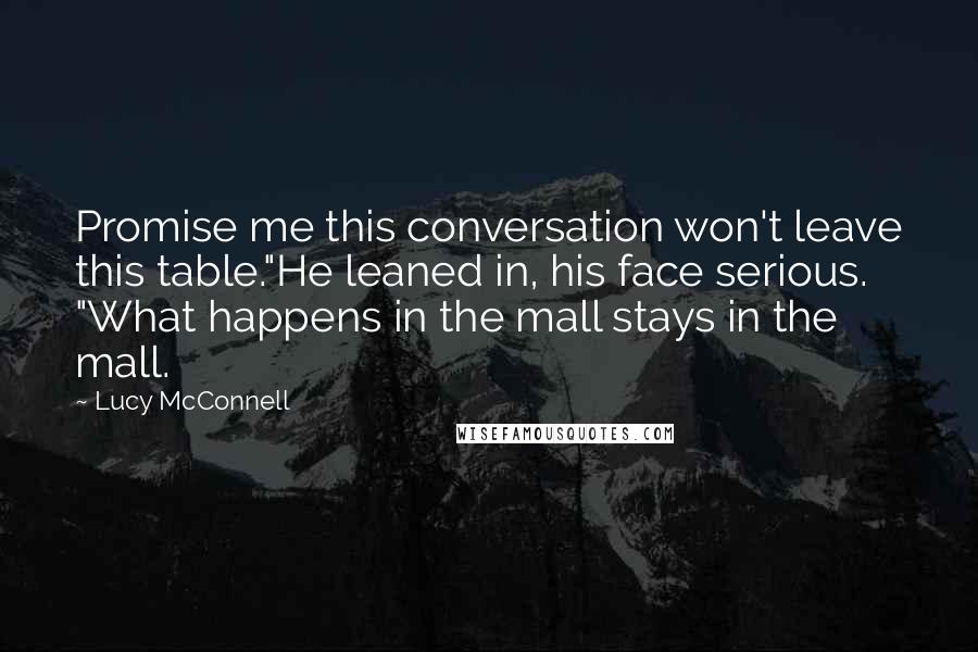 Lucy McConnell Quotes: Promise me this conversation won't leave this table."He leaned in, his face serious. "What happens in the mall stays in the mall.