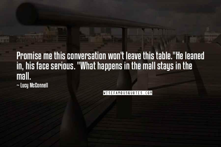 Lucy McConnell Quotes: Promise me this conversation won't leave this table."He leaned in, his face serious. "What happens in the mall stays in the mall.
