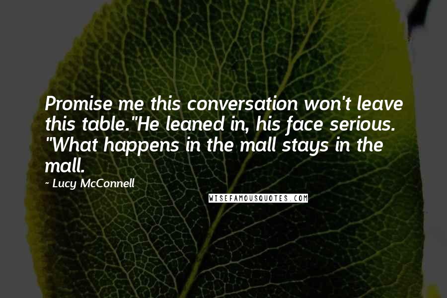 Lucy McConnell Quotes: Promise me this conversation won't leave this table."He leaned in, his face serious. "What happens in the mall stays in the mall.