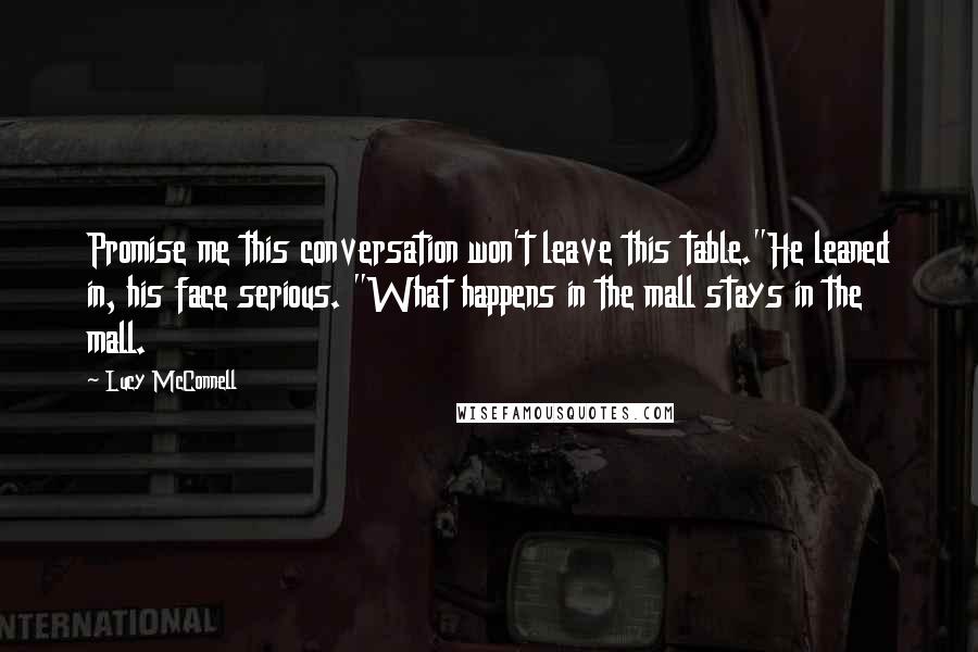 Lucy McConnell Quotes: Promise me this conversation won't leave this table."He leaned in, his face serious. "What happens in the mall stays in the mall.