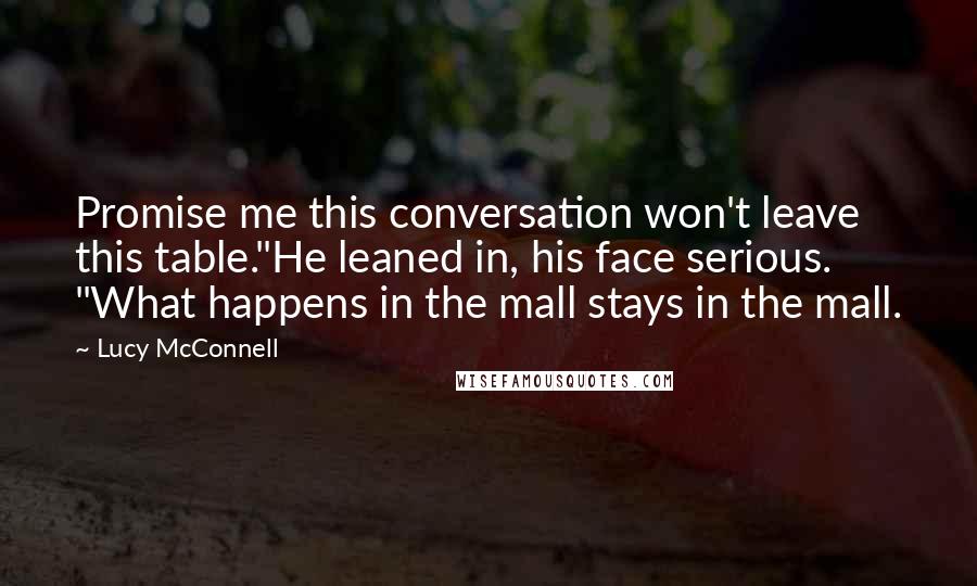 Lucy McConnell Quotes: Promise me this conversation won't leave this table."He leaned in, his face serious. "What happens in the mall stays in the mall.