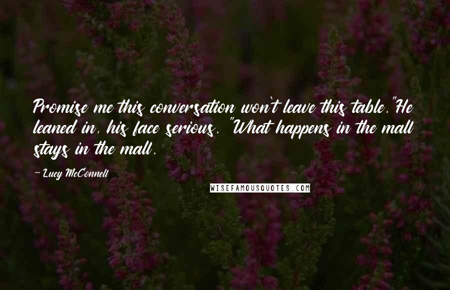 Lucy McConnell Quotes: Promise me this conversation won't leave this table."He leaned in, his face serious. "What happens in the mall stays in the mall.