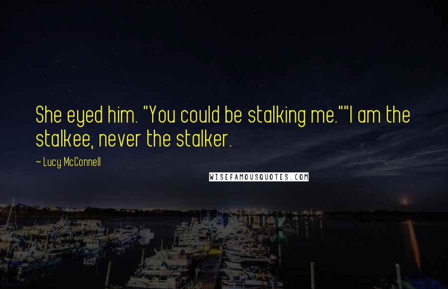 Lucy McConnell Quotes: She eyed him. "You could be stalking me.""I am the stalkee, never the stalker.