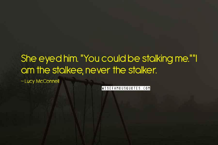 Lucy McConnell Quotes: She eyed him. "You could be stalking me.""I am the stalkee, never the stalker.