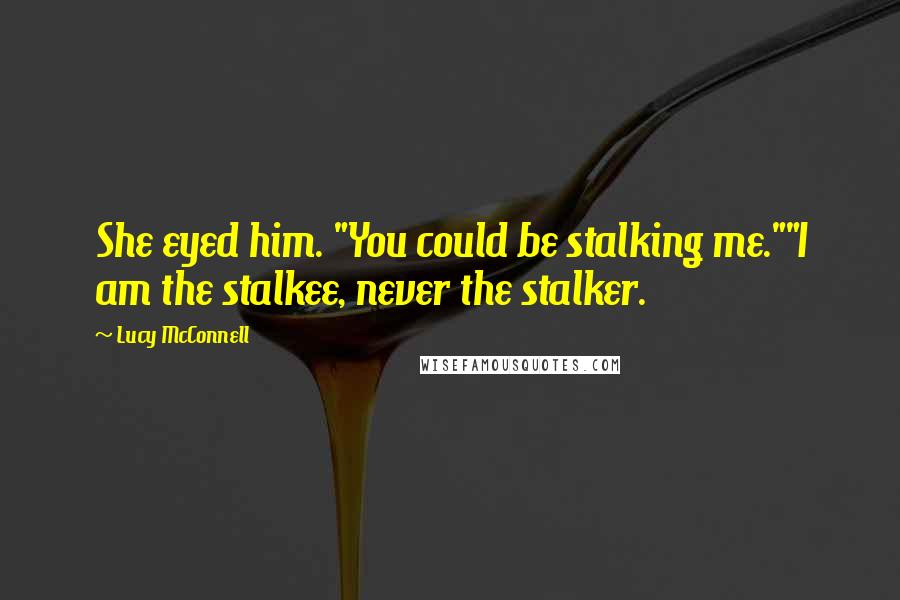 Lucy McConnell Quotes: She eyed him. "You could be stalking me.""I am the stalkee, never the stalker.