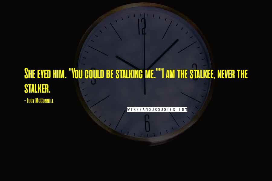 Lucy McConnell Quotes: She eyed him. "You could be stalking me.""I am the stalkee, never the stalker.