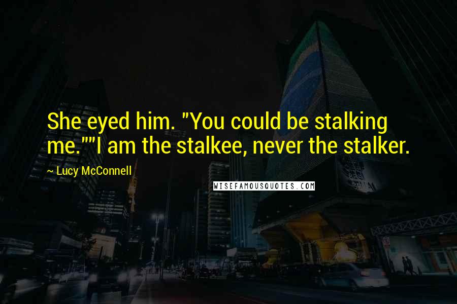 Lucy McConnell Quotes: She eyed him. "You could be stalking me.""I am the stalkee, never the stalker.