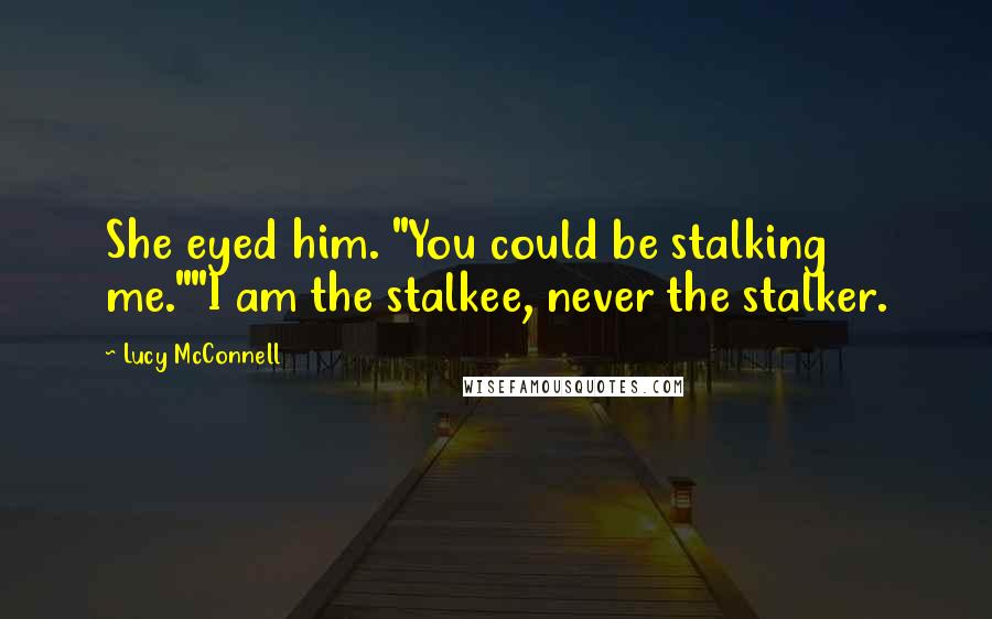 Lucy McConnell Quotes: She eyed him. "You could be stalking me.""I am the stalkee, never the stalker.