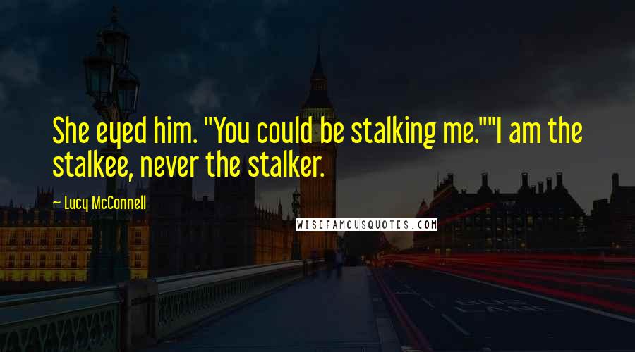 Lucy McConnell Quotes: She eyed him. "You could be stalking me.""I am the stalkee, never the stalker.