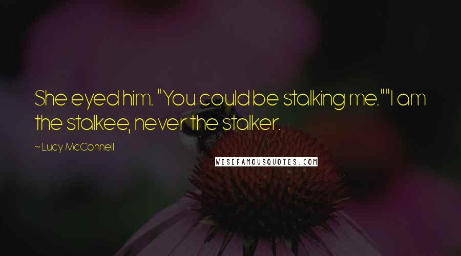 Lucy McConnell Quotes: She eyed him. "You could be stalking me.""I am the stalkee, never the stalker.