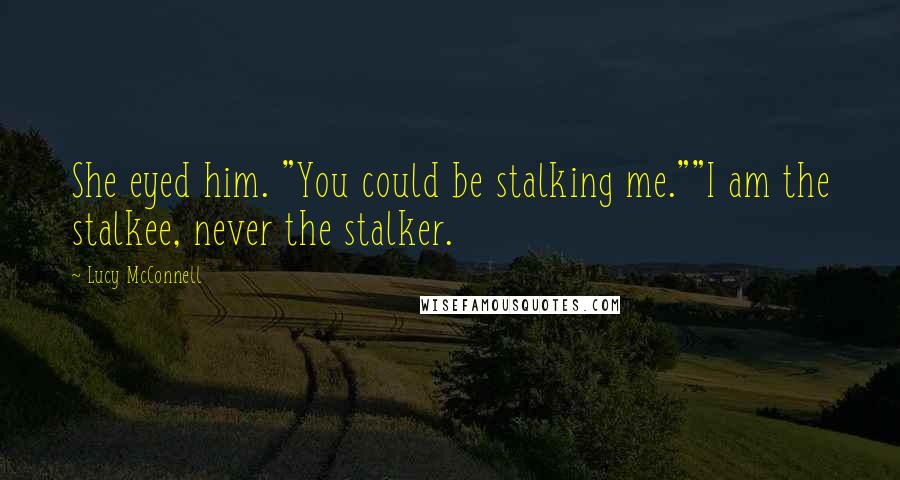 Lucy McConnell Quotes: She eyed him. "You could be stalking me.""I am the stalkee, never the stalker.