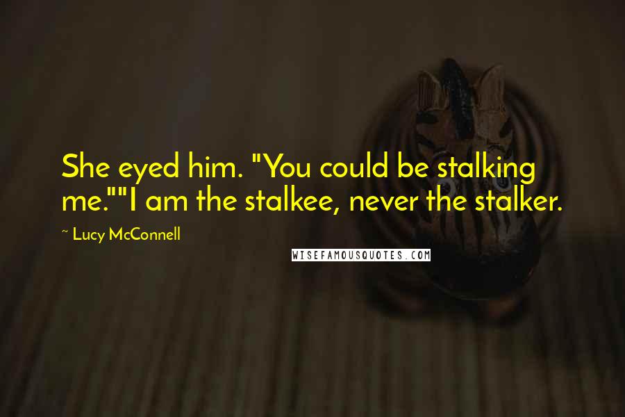 Lucy McConnell Quotes: She eyed him. "You could be stalking me.""I am the stalkee, never the stalker.