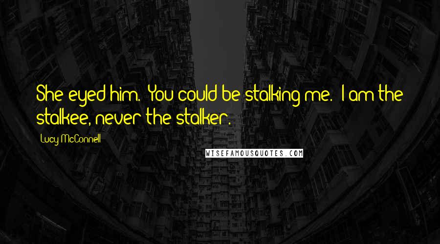 Lucy McConnell Quotes: She eyed him. "You could be stalking me.""I am the stalkee, never the stalker.