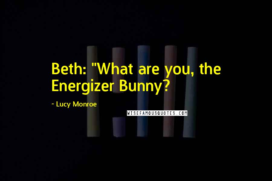 Lucy Monroe Quotes: Beth: "What are you, the Energizer Bunny?