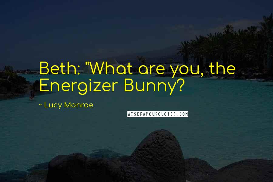 Lucy Monroe Quotes: Beth: "What are you, the Energizer Bunny?