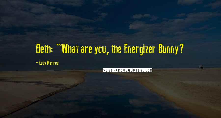 Lucy Monroe Quotes: Beth: "What are you, the Energizer Bunny?