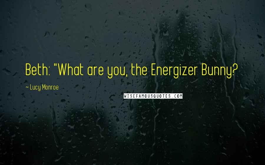 Lucy Monroe Quotes: Beth: "What are you, the Energizer Bunny?