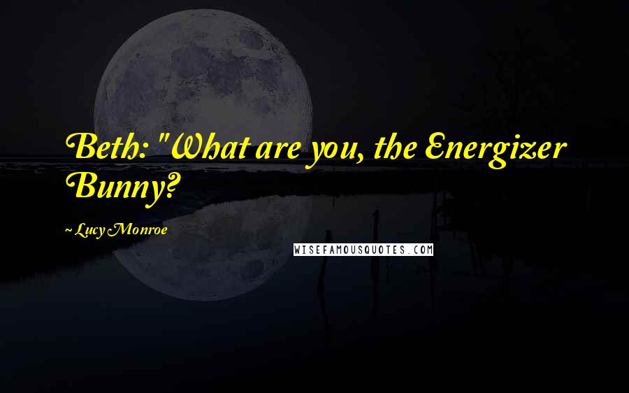 Lucy Monroe Quotes: Beth: "What are you, the Energizer Bunny?