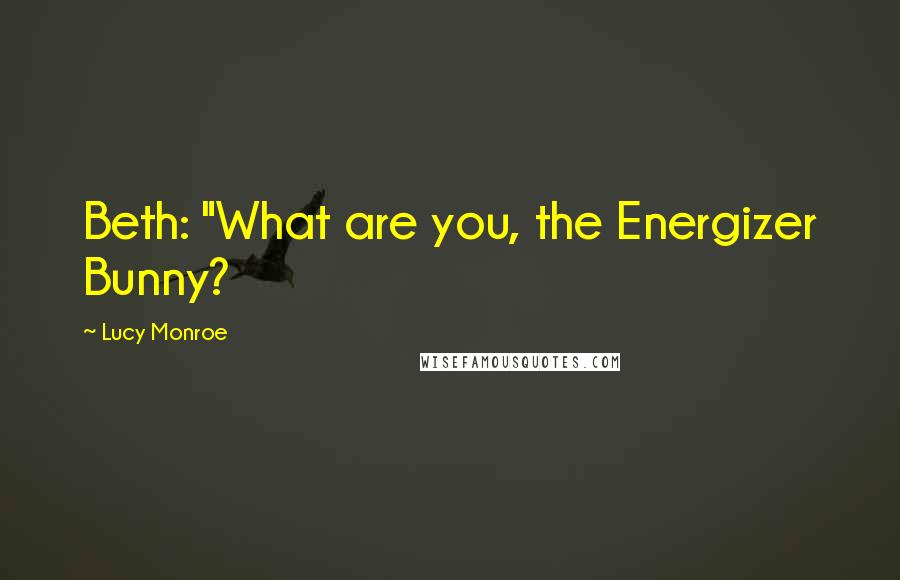 Lucy Monroe Quotes: Beth: "What are you, the Energizer Bunny?