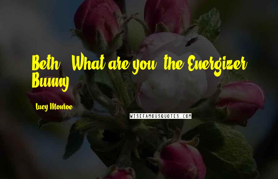 Lucy Monroe Quotes: Beth: "What are you, the Energizer Bunny?