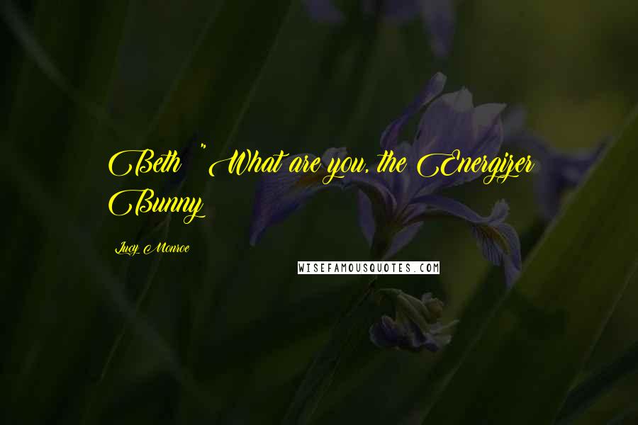 Lucy Monroe Quotes: Beth: "What are you, the Energizer Bunny?