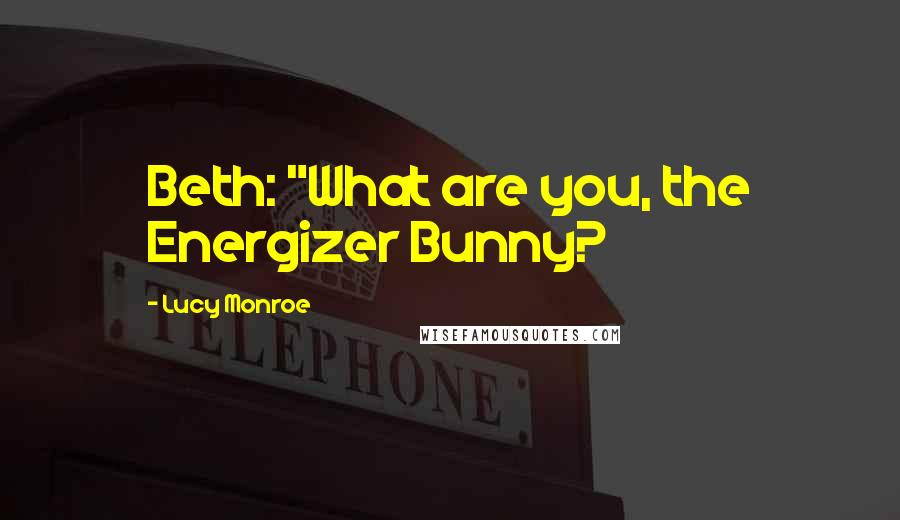 Lucy Monroe Quotes: Beth: "What are you, the Energizer Bunny?