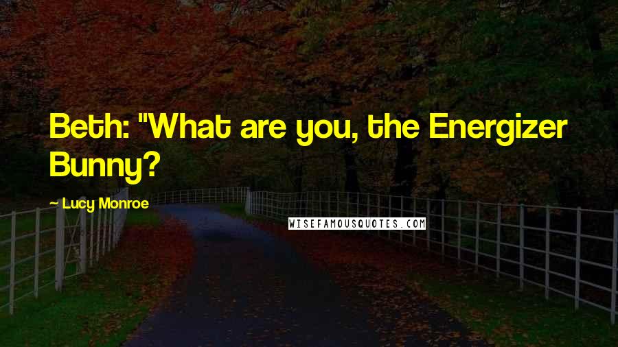 Lucy Monroe Quotes: Beth: "What are you, the Energizer Bunny?