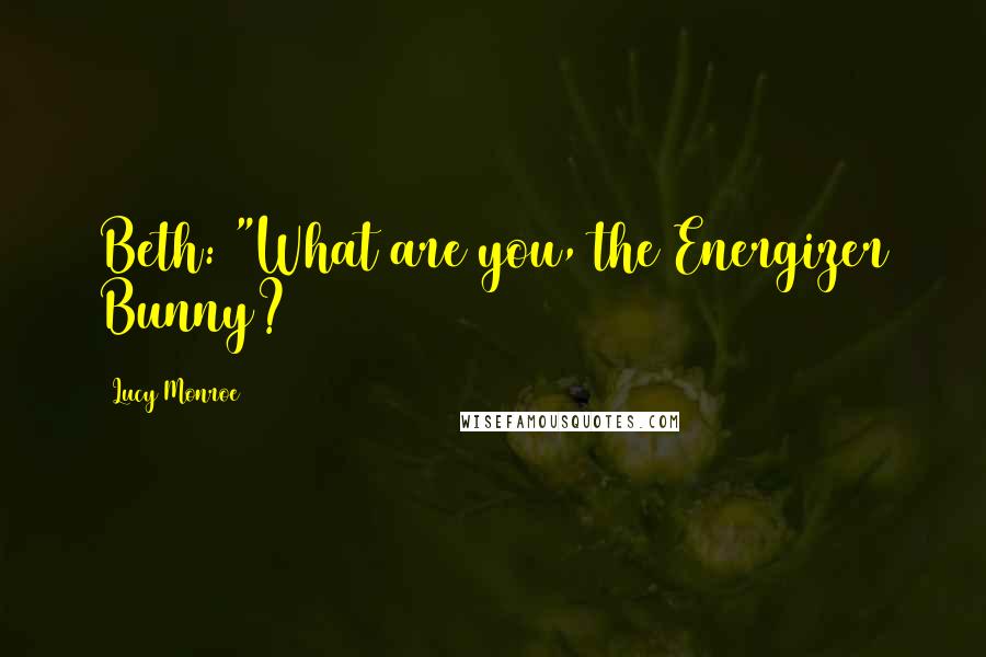 Lucy Monroe Quotes: Beth: "What are you, the Energizer Bunny?